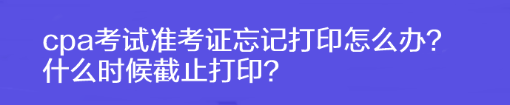cpa考試準考證忘記打印怎么辦？什么時候截止打??？