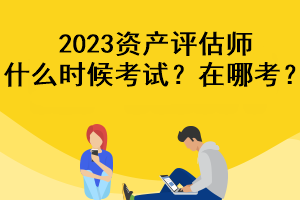 2023資產(chǎn)評估師什么時候考試？在哪考？