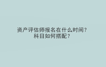 資產評估師報名在什么時間？科目如何搭配？