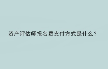 資產(chǎn)評估師報名費支付方式是什么？
