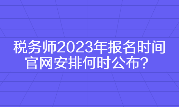 稅務(wù)師2023年報名時間官網(wǎng)安排何時公布？