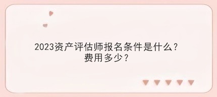 2023資產評估師報名條件是什么？費用多少？