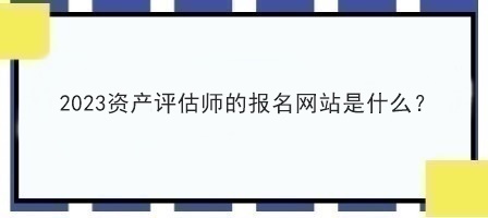 2023資產評估師的報名網站是什么？