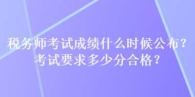 稅務師考試成績什么時候公布？考試要求多少分合格？