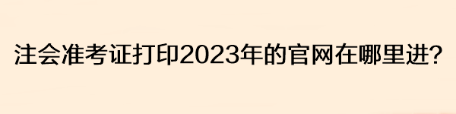注會準考證打印2023年的官網在哪里進？