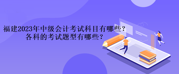 福建2023年中級會計考試科目有哪些？各科的考試題型有哪些？