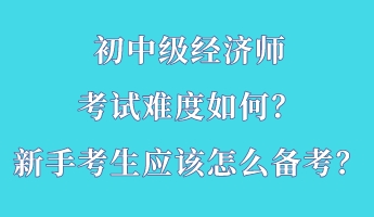 初中級經濟師考試難度如何？新手考生應該怎么備考？
