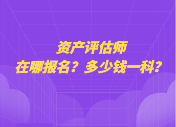 資產(chǎn)評估師在哪報名？多少錢一科？
