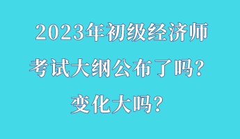 2023年初級經濟師考試大綱公布了嗎？變化大嗎？
