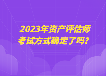 2023年資產評估師考試方式確定了嗎？