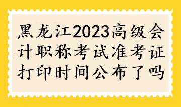 黑龍江2023高級會計(jì)職稱考試準(zhǔn)考證打印時(shí)間公布了嗎