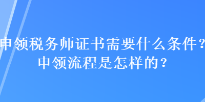 申領(lǐng)稅務(wù)師證書需要什么條件？申領(lǐng)流程是怎樣的？