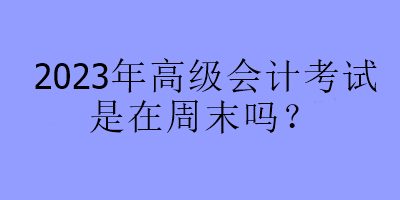 2023年高級會計考試是在周末嗎？