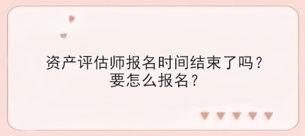 資產(chǎn)評估師報(bào)名時間結(jié)束了嗎？要怎么報(bào)名？