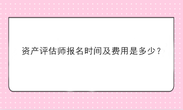 資產評估師報名時間及費用是多少？