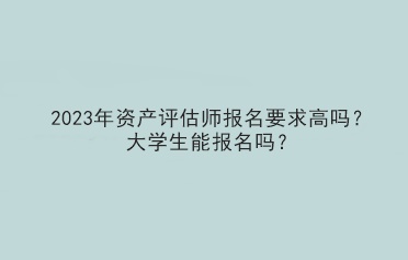 2023年資產(chǎn)評估師報名要求高嗎？大學生能報名嗎？