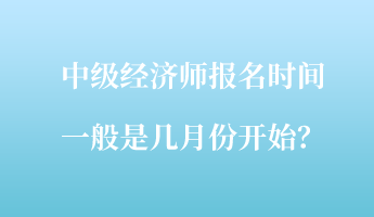 中級經濟師報名時間一般是幾月份開始？