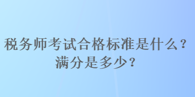 稅務師考試合格標準是什么？滿分是多少？