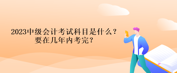 2023中級會(huì)計(jì)考試科目是什么？要在幾年內(nèi)考完？