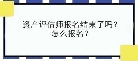 資產評估師報名結束了嗎？怎么報名？