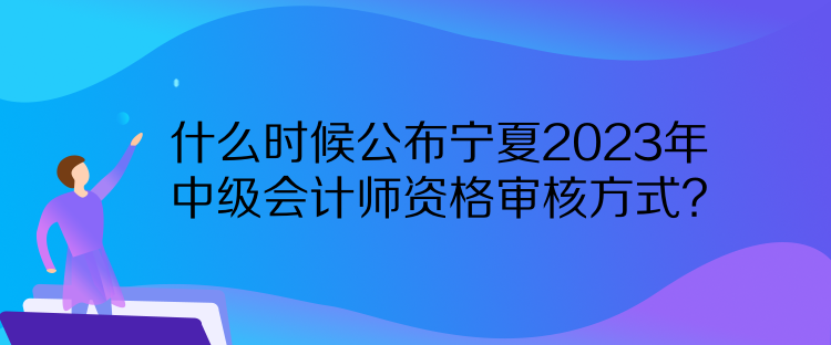 什么時(shí)候公布寧夏2023年中級(jí)會(huì)計(jì)師資格審核方式？