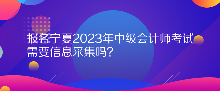 報名寧夏2023年中級會計師考試需要信息采集嗎？