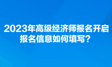 2023年高級經濟師報名開啟 報名信息如何填寫？