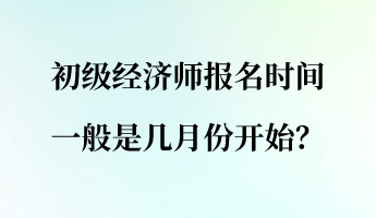 初級經(jīng)濟師報名時間一般是幾月份開始？