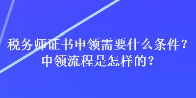 稅務師證書申領需要什么條件？申領流程是怎樣的？