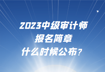 2023中級審計師報名簡章什么時候公布？