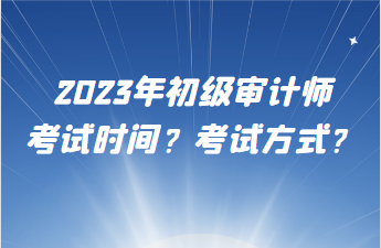 2023年初級審計師考試時間？考試方式？