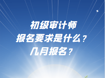 初級審計師報名要求是什么？幾月報名？