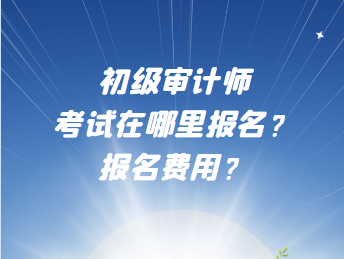 初級審計師考試在哪里報名？報名費用？