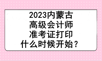 2023內蒙古高級會計師準考證打印什么時候開始？