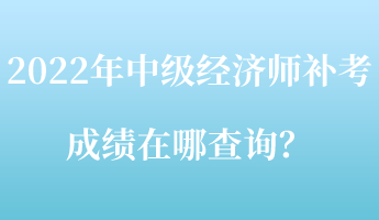 2022年中級經濟師補考成績在哪查詢？