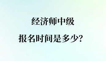 經(jīng)濟(jì)師中級報名時間是多少？