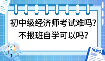 初中級(jí)經(jīng)濟(jì)師考試難嗎？不報(bào)班自學(xué)可以嗎？