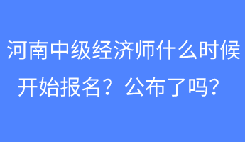 河南中級經濟師什么時候開始報名？公布了嗎？