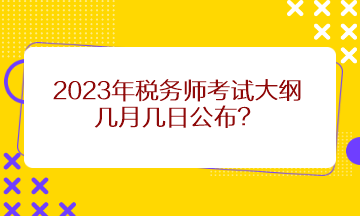 2023年稅務(wù)師考試大綱幾月幾日公布？