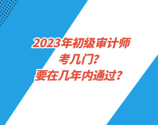 2023年初級審計師考幾門？要在幾年內通過？
