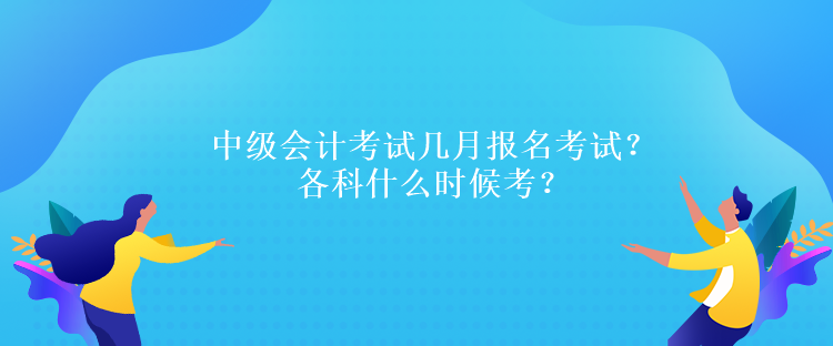 中級(jí)會(huì)計(jì)考試幾月報(bào)名考試？各科什么時(shí)候考？