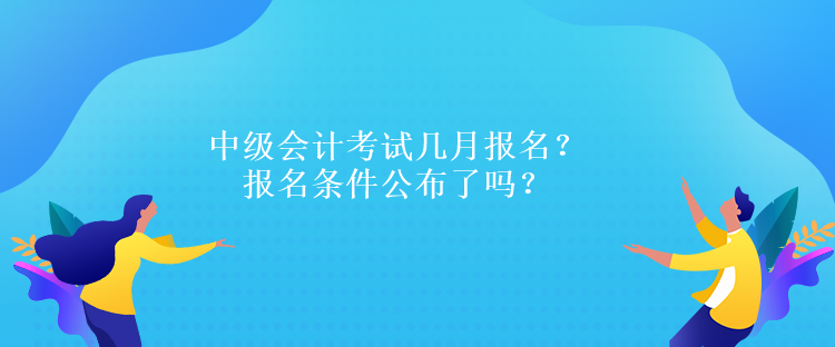 中級會計考試幾月報名？報名條件公布了嗎？