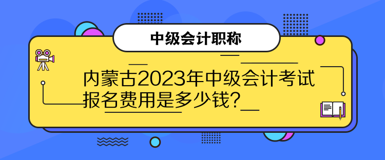內(nèi)蒙古2023年中級會計考試報名費用是多少錢？