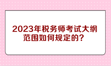 2023年稅務師考試大綱范圍如何規定的？