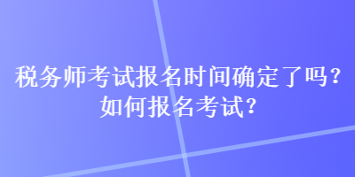 稅務師考試報名時間確定了嗎？如何報名考試？