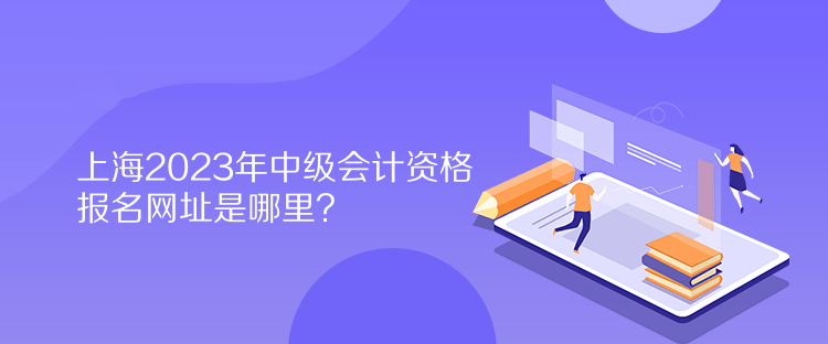 上海2023年中級會計資格報名網址是哪里？