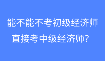 能不能不考初級(jí)經(jīng)濟(jì)師 直接考中級(jí)經(jīng)濟(jì)師？