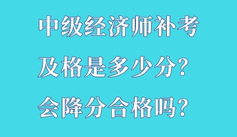 中級經濟師補考及格是多少分？會降分合格嗎？