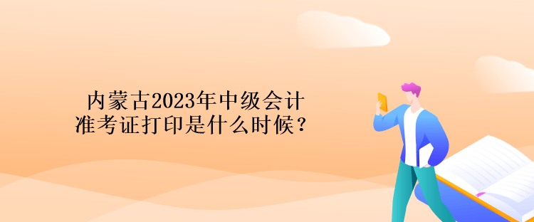 內蒙古2023年中級會計準考證打印是什么時候？
