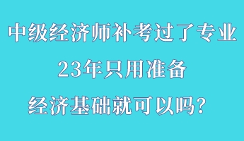 中級經濟師補考過了專業 23年只用準備經濟基礎就可以嗎？